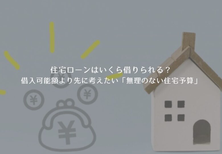 住宅ローンはいくら借りられる？借入可能額より先に考えたい「無理のない住宅予算」